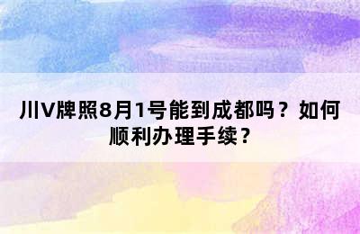 川V牌照8月1号能到成都吗？如何顺利办理手续？