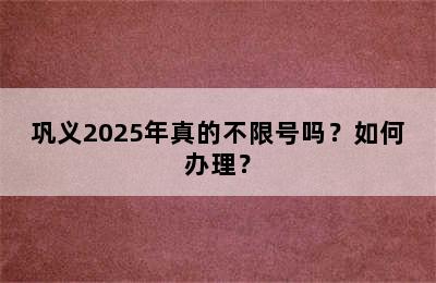 巩义2025年真的不限号吗？如何办理？