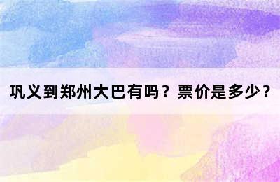 巩义到郑州大巴有吗？票价是多少？