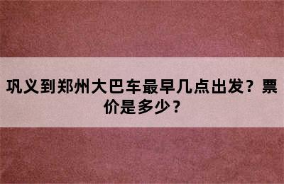 巩义到郑州大巴车最早几点出发？票价是多少？