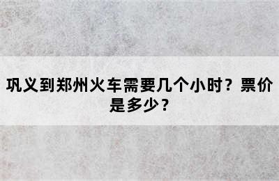 巩义到郑州火车需要几个小时？票价是多少？