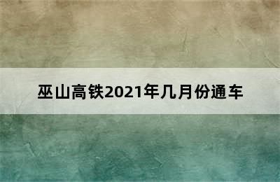 巫山高铁2021年几月份通车