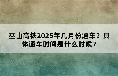 巫山高铁2025年几月份通车？具体通车时间是什么时候？