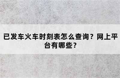已发车火车时刻表怎么查询？网上平台有哪些？
