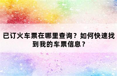 已订火车票在哪里查询？如何快速找到我的车票信息？