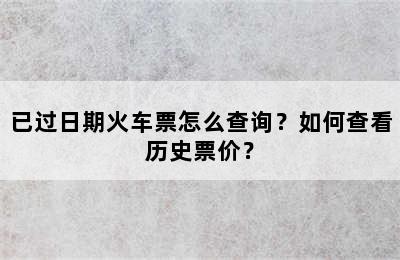 已过日期火车票怎么查询？如何查看历史票价？