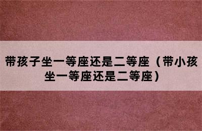 带孩子坐一等座还是二等座（带小孩坐一等座还是二等座）