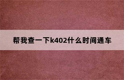 帮我查一下k402什么时间通车