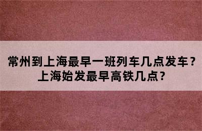 常州到上海最早一班列车几点发车？上海始发最早高铁几点？
