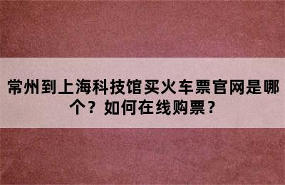 常州到上海科技馆买火车票官网是哪个？如何在线购票？