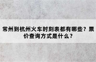 常州到杭州火车时刻表都有哪些？票价查询方式是什么？
