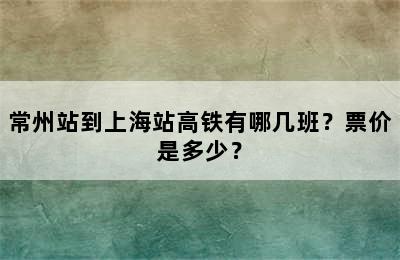 常州站到上海站高铁有哪几班？票价是多少？