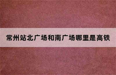 常州站北广场和南广场哪里是高铁