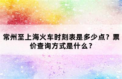常州至上海火车时刻表是多少点？票价查询方式是什么？