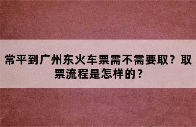 常平到广州东火车票需不需要取？取票流程是怎样的？