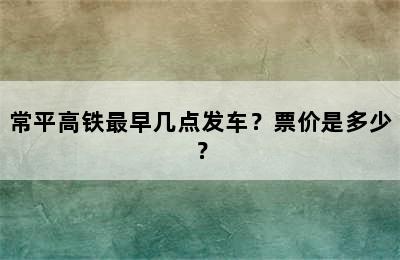 常平高铁最早几点发车？票价是多少？