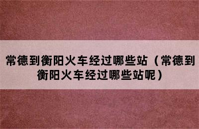 常德到衡阳火车经过哪些站（常德到衡阳火车经过哪些站呢）