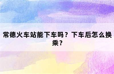 常德火车站能下车吗？下车后怎么换乘？