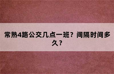 常熟4路公交几点一班？间隔时间多久？