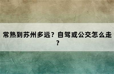 常熟到苏州多远？自驾或公交怎么走？
