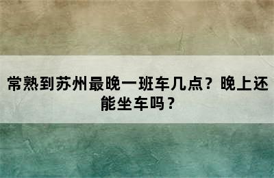 常熟到苏州最晚一班车几点？晚上还能坐车吗？