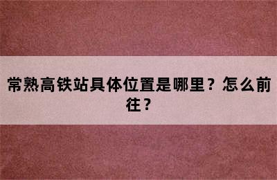 常熟高铁站具体位置是哪里？怎么前往？