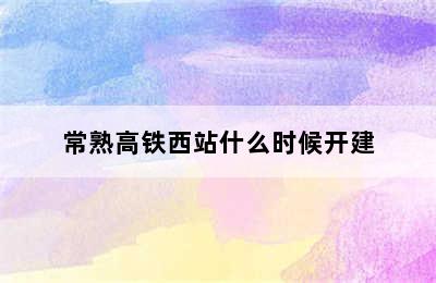 常熟高铁西站什么时候开建