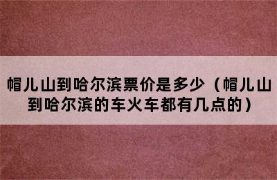 帽儿山到哈尔滨票价是多少（帽儿山到哈尔滨的车火车都有几点的）