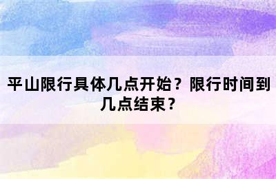 平山限行具体几点开始？限行时间到几点结束？