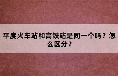 平度火车站和高铁站是同一个吗？怎么区分？