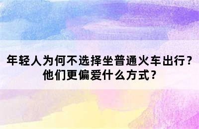 年轻人为何不选择坐普通火车出行？他们更偏爱什么方式？
