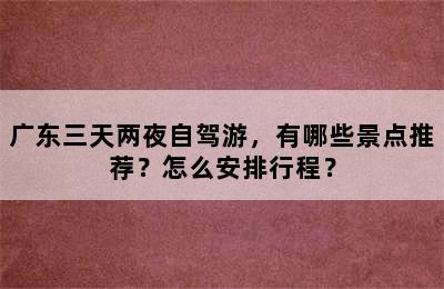 广东三天两夜自驾游，有哪些景点推荐？怎么安排行程？