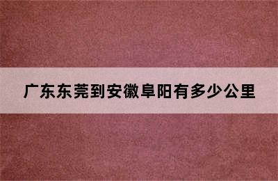 广东东莞到安徽阜阳有多少公里