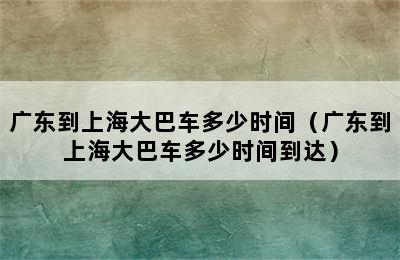 广东到上海大巴车多少时间（广东到上海大巴车多少时间到达）