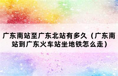 广东南站至广东北站有多久（广东南站到广东火车站坐地铁怎么走）