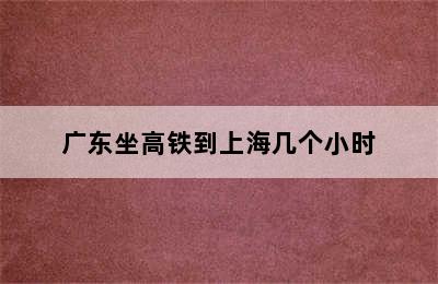 广东坐高铁到上海几个小时