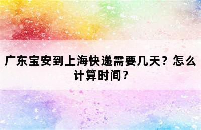 广东宝安到上海快递需要几天？怎么计算时间？