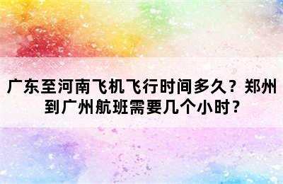 广东至河南飞机飞行时间多久？郑州到广州航班需要几个小时？