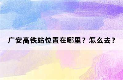 广安高铁站位置在哪里？怎么去？