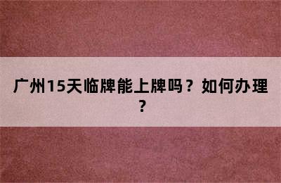 广州15天临牌能上牌吗？如何办理？