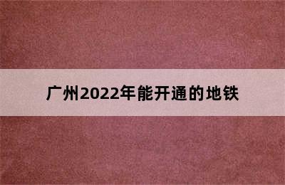 广州2022年能开通的地铁