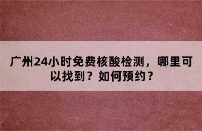 广州24小时免费核酸检测，哪里可以找到？如何预约？