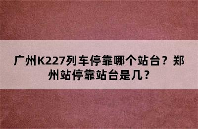 广州K227列车停靠哪个站台？郑州站停靠站台是几？
