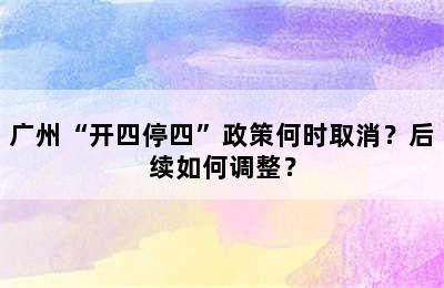 广州“开四停四”政策何时取消？后续如何调整？