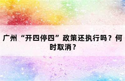 广州“开四停四”政策还执行吗？何时取消？
