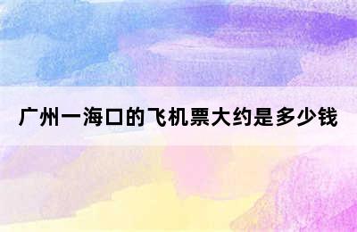 广州一海口的飞机票大约是多少钱