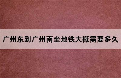 广州东到广州南坐地铁大概需要多久