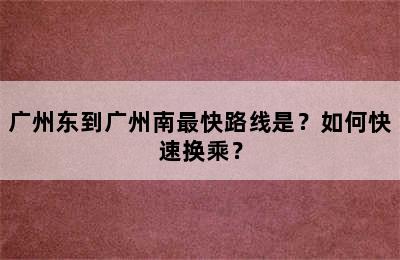 广州东到广州南最快路线是？如何快速换乘？