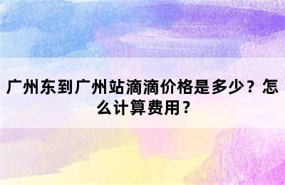 广州东到广州站滴滴价格是多少？怎么计算费用？