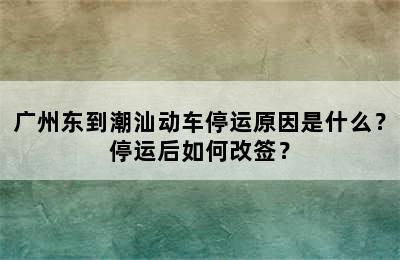 广州东到潮汕动车停运原因是什么？停运后如何改签？